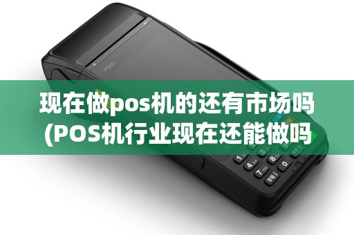 现在做pos机的还有市场吗(POS机行业现在还能做吗) 现在做pos机的还有市场吗(POS机行业现在还能做吗)