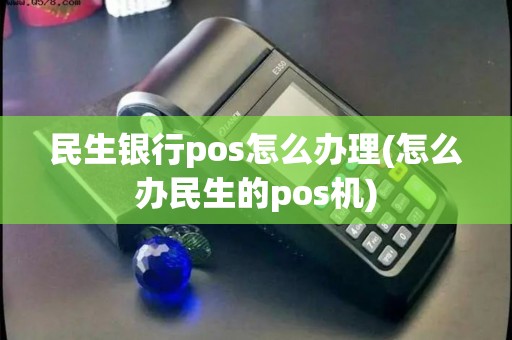 民生银行pos怎么办理(怎么办民生的pos机) 民生银行pos怎么办理(怎么办民生的pos机)