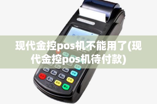 现代金控pos机不能用了(现代金控pos机待付款)