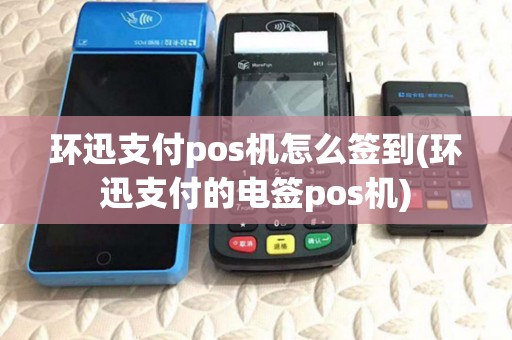 环迅支付pos机怎么签到(环迅支付的电签pos机) 环迅支付pos机怎么签到(环迅支付的电签pos机)