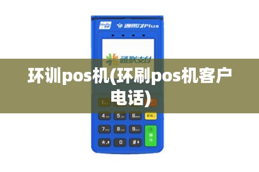 环训pos机(环刷pos机客户电话) 环训pos机(环刷pos机客户电话)