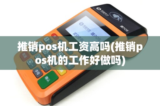 推销pos机工资高吗(推销pos机的工作好做吗) 推销pos机工资高吗(推销pos机的工作好做吗)