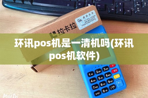 环讯pos机是一清机吗(环讯pos机软件)