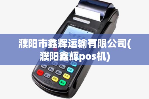 濮阳市鑫辉运输有限公司(濮阳鑫辉pos机)
