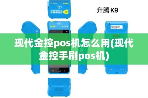 现代金控pos机怎么用(现代金控手刷pos机) 现代金控pos机怎么用(现代金控手刷pos机)