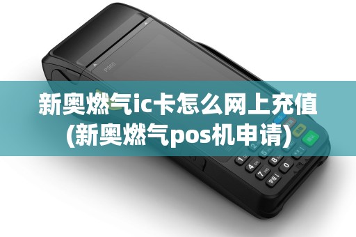 新奥燃气ic卡怎么网上充值(新奥燃气pos机申请) 新奥燃气ic卡怎么网上充值(新奥燃气pos机申请)