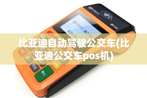 比亚迪自动驾驶公交车(比亚迪公交车pos机) 比亚迪自动驾驶公交车(比亚迪公交车pos机)