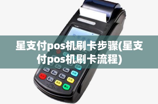 星支付pos机刷卡步骤(星支付pos机刷卡流程) 星支付pos机刷卡步骤(星支付pos机刷卡流程)