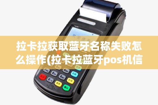 拉卡拉获取蓝牙名称失败怎么操作(拉卡拉蓝牙pos机信息) 拉卡拉获取蓝牙名称失败怎么操作(拉卡拉蓝牙pos机信息)