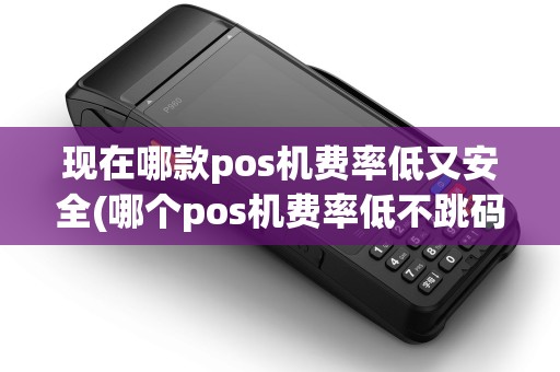 现在哪款pos机费率低又安全(哪个pos机费率低不跳码) 现在哪款pos机费率低又安全(哪个pos机费率低不跳码)
