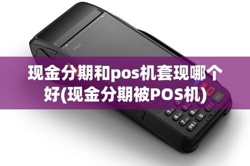 现金分期和pos机套现哪个好(现金分期被POS机) 现金分期和pos机套现哪个好(现金分期被POS机)