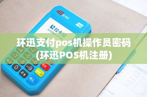 环迅支付pos机操作员密码(环迅POS机注册) 环迅支付pos机操作员密码(环迅POS机注册)