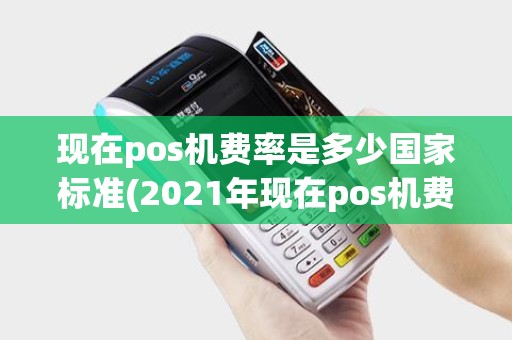 现在pos机费率是多少国家标准(2021年现在pos机费率多少) 现在pos机费率是多少国家标准(2021年现在pos机费率多少)