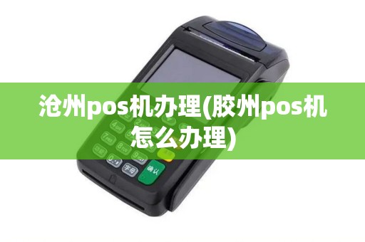 沧州pos机办理(胶州pos机怎么办理) 沧州pos机办理(胶州pos机怎么办理)