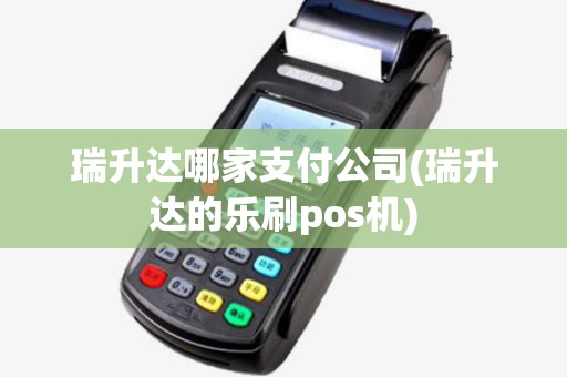 瑞升达哪家支付公司(瑞升达的乐刷pos机) 瑞升达哪家支付公司(瑞升达的乐刷pos机)