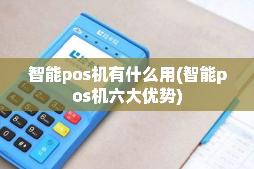 智能pos机有什么用(智能pos机六大优势) 智能pos机有什么用(智能pos机六大优势)
