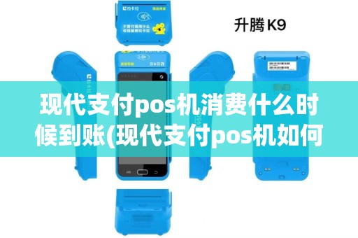 现代支付pos机消费什么时候到账(现代支付pos机如何销户) 现代支付pos机消费什么时候到账(现代支付pos机如何销户)