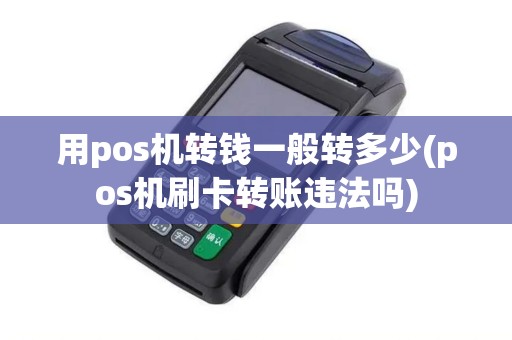 用pos机转钱一般转多少(pos机刷卡转账违法吗)
