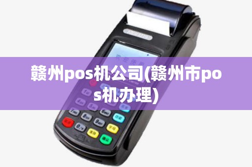 赣州pos机公司(赣州市pos机办理) 赣州pos机公司(赣州市pos机办理)