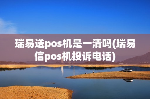 瑞易送pos机是一清吗(瑞易信pos机投诉电话) 瑞易送pos机是一清吗(瑞易信pos机投诉电话)