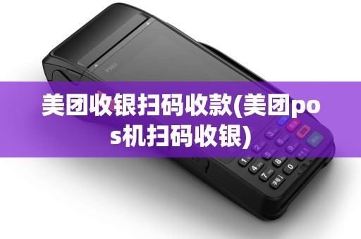 美团收银扫码收款(美团pos机扫码收银) 美团收银扫码收款(美团pos机扫码收银)
