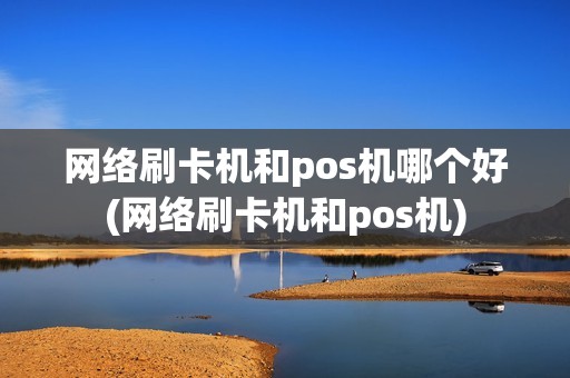 网络刷卡机和pos机哪个好(网络刷卡机和pos机) 网络刷卡机和pos机哪个好(网络刷卡机和pos机)