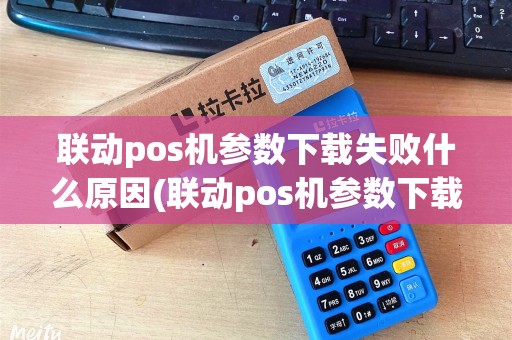 联动pos机参数下载失败什么原因(联动pos机参数下载失败) 联动pos机参数下载失败什么原因(联动pos机参数下载失败)