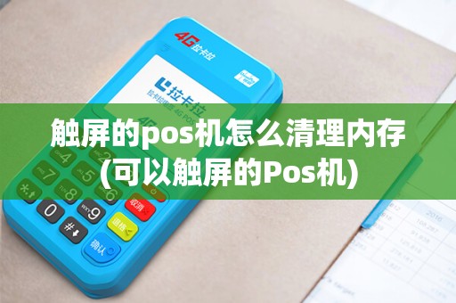 触屏的pos机怎么清理内存(可以触屏的Pos机) 触屏的pos机怎么清理内存(可以触屏的Pos机)