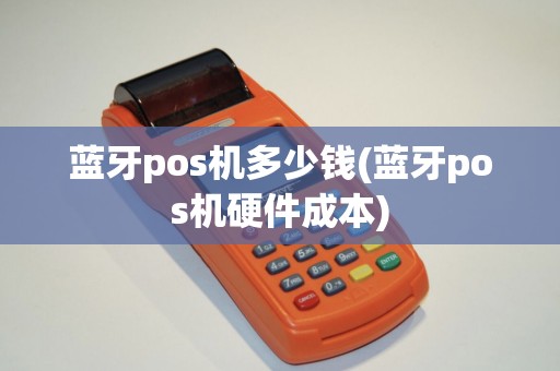 蓝牙pos机多少钱(蓝牙pos机硬件成本) 蓝牙pos机多少钱(蓝牙pos机硬件成本)