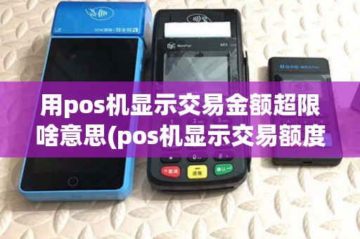 用pos机显示交易金额超限啥意思(pos机显示交易额度超限) 用pos机显示交易金额超限啥意思(pos机显示交易额度超限)