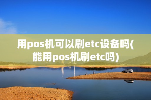 用pos机可以刷etc设备吗(能用pos机刷etc吗)