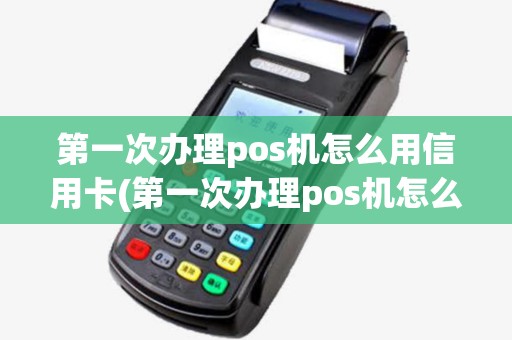 第一次办理pos机怎么用信用卡(第一次办理pos机怎么用)