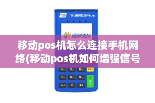 移动pos机怎么连接手机网络(移动pos机如何增强信号) 移动pos机怎么连接手机网络(移动pos机如何增强信号)