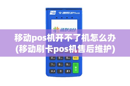 移动pos机开不了机怎么办(移动刷卡pos机售后维护) 移动pos机开不了机怎么办(移动刷卡pos机售后维护)
