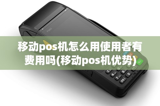 移动pos机怎么用使用者有费用吗(移动pos机优势) 移动pos机怎么用使用者有费用吗(移动pos机优势)