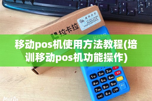 移动pos机使用方法教程(培训移动pos机功能操作) 移动pos机使用方法教程(培训移动pos机功能操作)