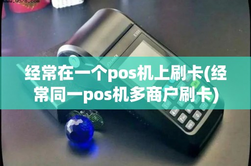 经常在一个pos机上刷卡(经常同一pos机多商户刷卡) 经常在一个pos机上刷卡(经常同一pos机多商户刷卡)