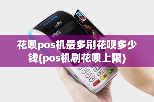 花呗pos机最多刷花呗多少钱(pos机刷花呗上限) 花呗pos机最多刷花呗多少钱(pos机刷花呗上限)