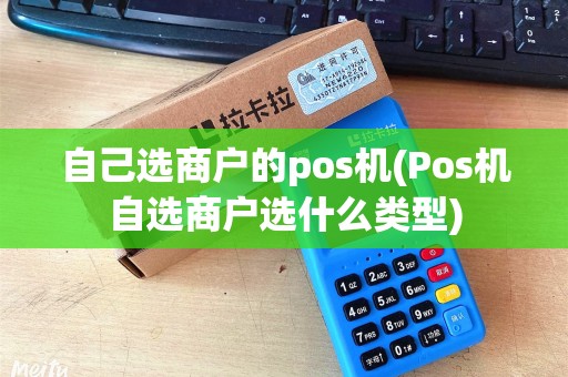 自己选商户的pos机(Pos机自选商户选什么类型) 自己选商户的pos机(Pos机自选商户选什么类型)