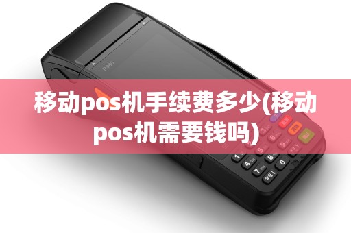 移动pos机手续费多少(移动pos机需要钱吗) 移动pos机手续费多少(移动pos机需要钱吗)