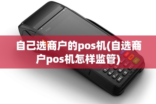 自己选商户的pos机(自选商户pos机怎样监管) 自己选商户的pos机(自选商户pos机怎样监管)