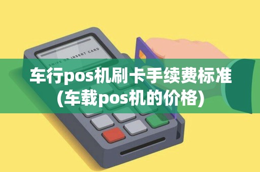 车行pos机刷卡手续费标准(车载pos机的价格)