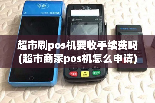 超市刷pos机要收手续费吗(超市商家pos机怎么申请) 超市刷pos机要收手续费吗(超市商家pos机怎么申请)