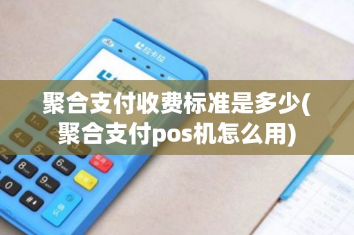 聚合支付收费标准是多少(聚合支付pos机怎么用) 聚合支付收费标准是多少(聚合支付pos机怎么用)