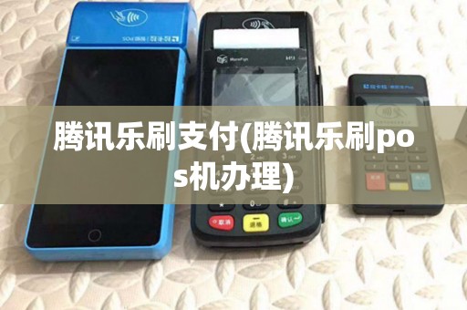 腾讯乐刷支付(腾讯乐刷pos机办理) 腾讯乐刷支付(腾讯乐刷pos机办理)