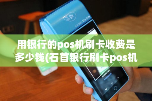 用银行的pos机刷卡收费是多少钱(石首银行刷卡pos机) 用银行的pos机刷卡收费是多少钱(石首银行刷卡pos机)