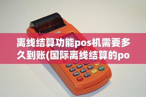 离线结算功能pos机需要多久到账(国际离线结算的pos机) 离线结算功能pos机需要多久到账(国际离线结算的pos机)