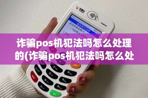 诈骗pos机犯法吗怎么处理的(诈骗pos机犯法吗怎么处理) 诈骗pos机犯法吗怎么处理的(诈骗pos机犯法吗怎么处理)
