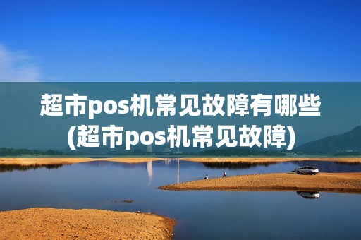 超市pos机常见故障有哪些(超市pos机常见故障) 超市pos机常见故障有哪些(超市pos机常见故障)