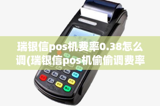 瑞银信pos机费率0.38怎么调(瑞银信pos机偷偷调费率) 瑞银信pos机费率0.38怎么调(瑞银信pos机偷偷调费率)